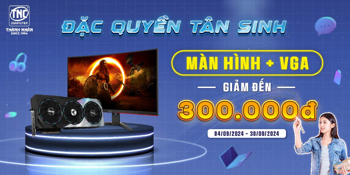 Đặc Quyền Tân Sinh - Màn Hình Giảm Tới 400K - VGA Giảm tới 300K